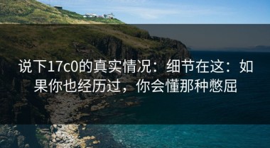 说下17c0的真实情况：细节在这：如果你也经历过，你会懂那种憋屈