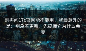 别再问17c官网能不能用，我最意外的是：别急着更新，先搞懂它为什么会变
