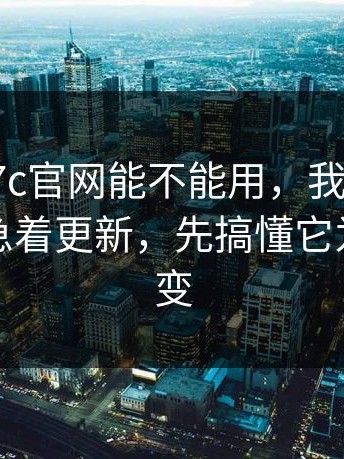 别再问17c官网能不能用，我最意外的是：别急着更新，先搞懂它为什么会变