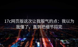 17c网页版这次让我服气的点：我以为我懂了，直到把细节捋完