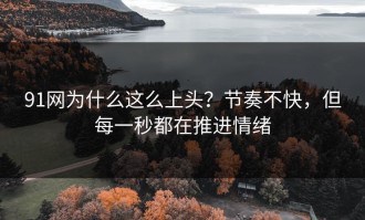 91网为什么这么上头？节奏不快，但每一秒都在推进情绪