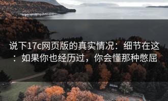 说下17c网页版的真实情况：细节在这：如果你也经历过，你会懂那种憋屈