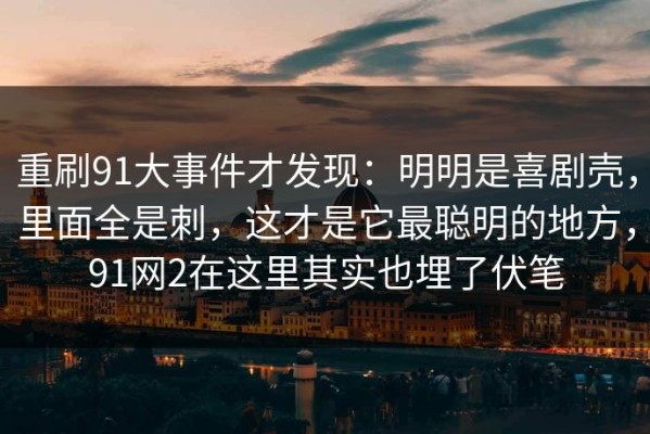 重刷91大事件才发现：明明是喜剧壳，里面全是刺，这才是它最聪明的地方，91网2在这里其实也埋了伏笔