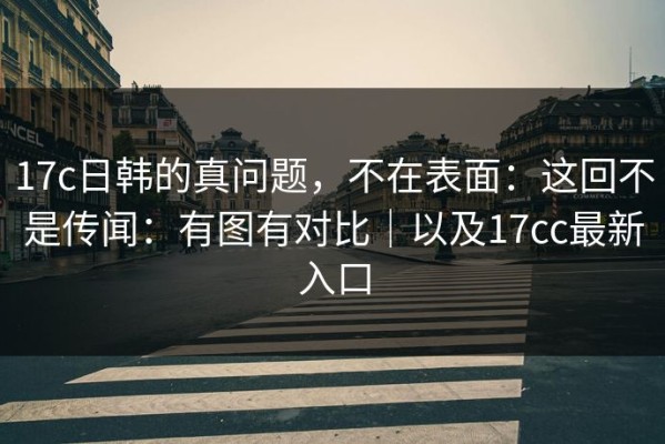 17c日韩的真问题，不在表面：这回不是传闻：有图有对比｜以及17cc最新入口