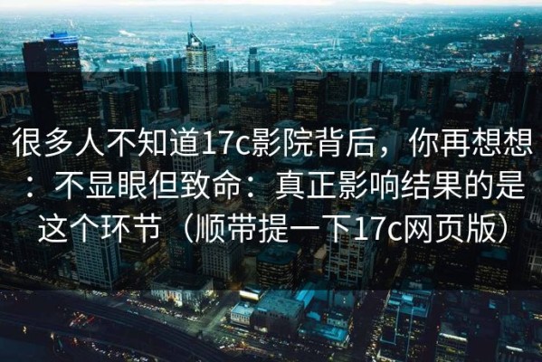 很多人不知道17c影院背后，你再想想：不显眼但致命：真正影响结果的是这个环节（顺带提一下17c网页版）