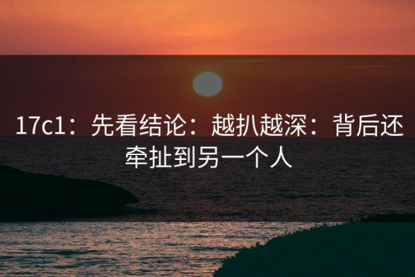17c1：先看结论：越扒越深：背后还牵扯到另一个人