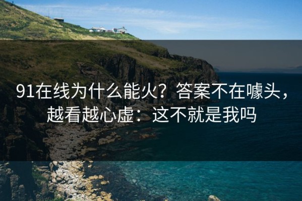 91在线为什么能火？答案不在噱头，越看越心虚：这不就是我吗