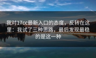 我对17cc最新入口的态度，反转在这里：我试了三种思路，最后发现最稳的是这一种