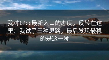 我对17cc最新入口的态度，反转在这里：我试了三种思路，最后发现最稳的是这一种