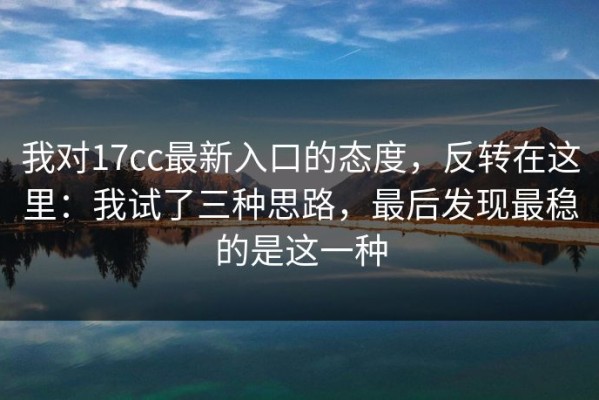 我对17cc最新入口的态度，反转在这里：我试了三种思路，最后发现最稳的是这一种
