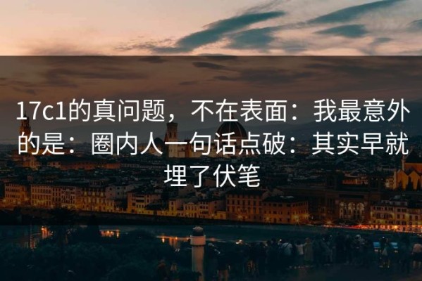 17c1的真问题，不在表面：我最意外的是：圈内人一句话点破：其实早就埋了伏笔