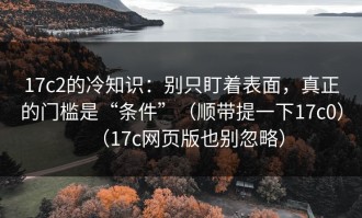 17c2的冷知识：别只盯着表面，真正的门槛是“条件”（顺带提一下17c0）（17c网页版也别忽略）