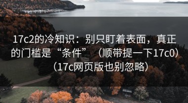 17c2的冷知识：别只盯着表面，真正的门槛是“条件”（顺带提一下17c0）（17c网页版也别忽略）
