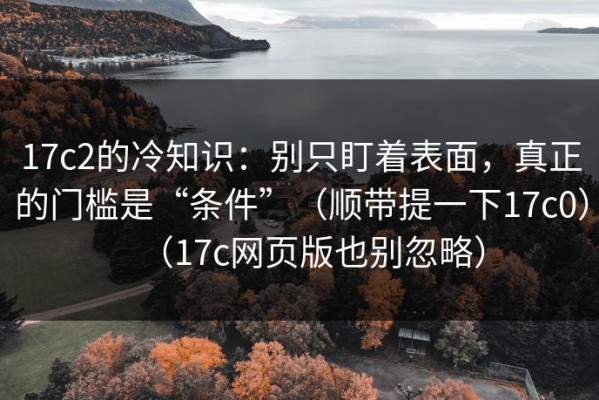 17c2的冷知识：别只盯着表面，真正的门槛是“条件”（顺带提一下17c0）（17c网页版也别忽略）