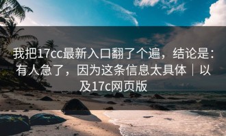 我把17cc最新入口翻了个遍，结论是：有人急了，因为这条信息太具体｜以及17c网页版