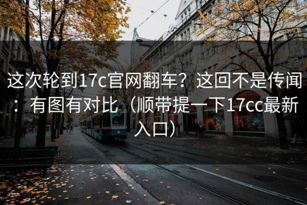 这次轮到17c官网翻车？这回不是传闻：有图有对比（顺带提一下17cc最新入口）