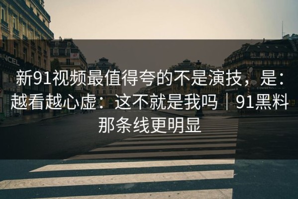 新91视频最值得夸的不是演技，是：越看越心虚：这不就是我吗｜91黑料那条线更明显