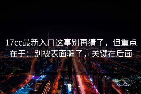 17cc最新入口这事别再猜了，但重点在于：别被表面骗了，关键在后面