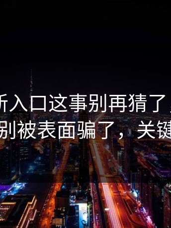 17cc最新入口这事别再猜了，但重点在于：别被表面骗了，关键在后面