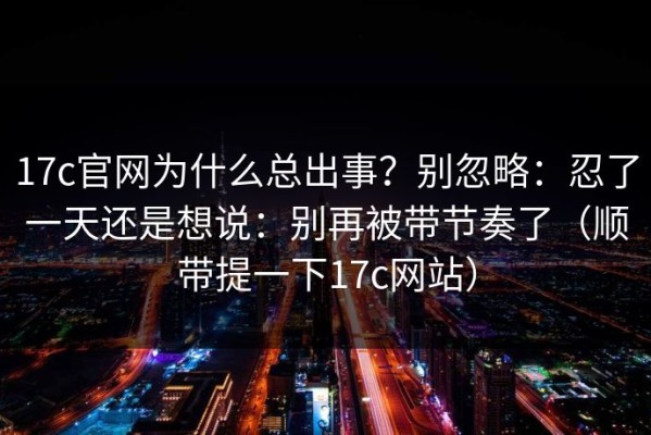 17c官网为什么总出事？别忽略：忍了一天还是想说：别再被带节奏了（顺带提一下17c网站）