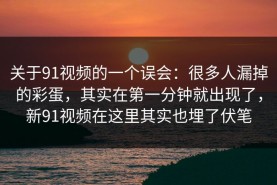 关于91视频的一个误会：很多人漏掉的彩蛋，其实在第一分钟就出现了，新91视频在这里其实也埋了伏笔