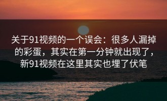 关于91视频的一个误会：很多人漏掉的彩蛋，其实在第一分钟就出现了，新91视频在这里其实也埋了伏笔