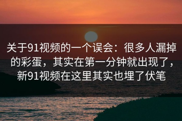 关于91视频的一个误会：很多人漏掉的彩蛋，其实在第一分钟就出现了，新91视频在这里其实也埋了伏笔