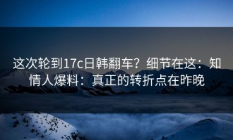 这次轮到17c日韩翻车？细节在这：知情人爆料：真正的转折点在昨晚