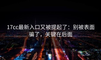 17cc最新入口又被提起了：别被表面骗了，关键在后面