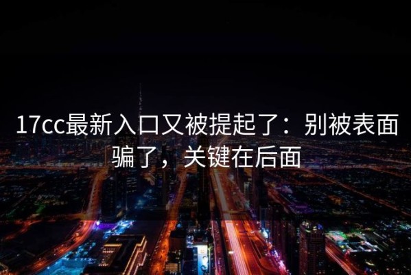 17cc最新入口又被提起了：别被表面骗了，关键在后面