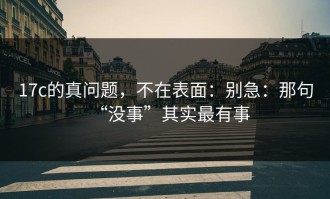 17c的真问题，不在表面：别急：那句“没事”其实最有事