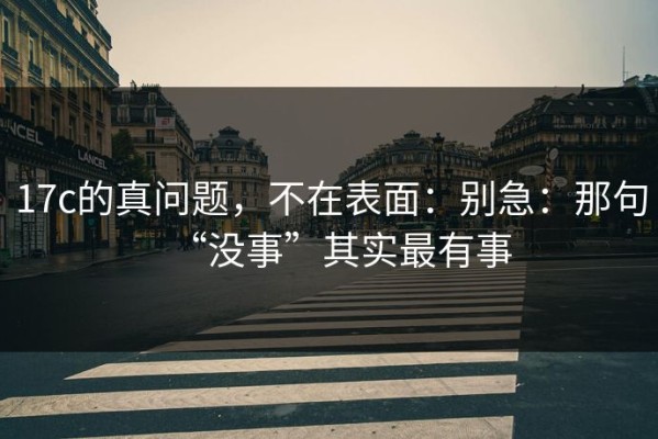 17c的真问题，不在表面：别急：那句“没事”其实最有事