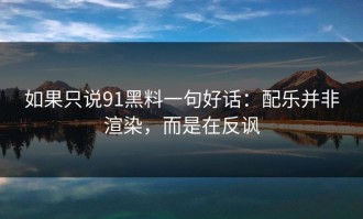 如果只说91黑料一句好话：配乐并非渲染，而是在反讽