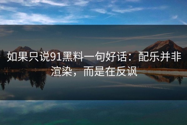 如果只说91黑料一句好话：配乐并非渲染，而是在反讽
