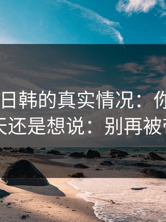 说下17c日韩的真实情况：你再想想：忍了一天还是想说：别再被带节奏了