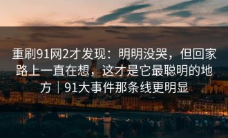 重刷91网2才发现：明明没哭，但回家路上一直在想，这才是它最聪明的地方｜91大事件那条线更明显