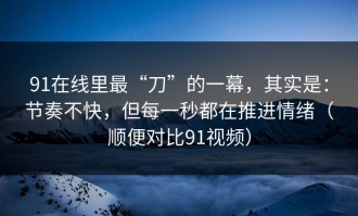 91在线里最“刀”的一幕，其实是：节奏不快，但每一秒都在推进情绪（顺便对比91视频）