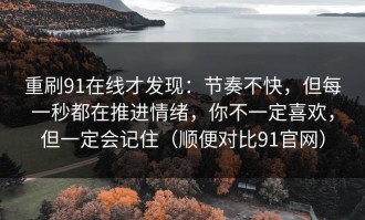 重刷91在线才发现：节奏不快，但每一秒都在推进情绪，你不一定喜欢，但一定会记住（顺便对比91官网）