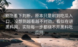 别急着下判断，原本只是刷到吃瓜入口，没想到越看越不对劲，看似在讲黑料网，实际每一步都绕不开黑料吃瓜网
