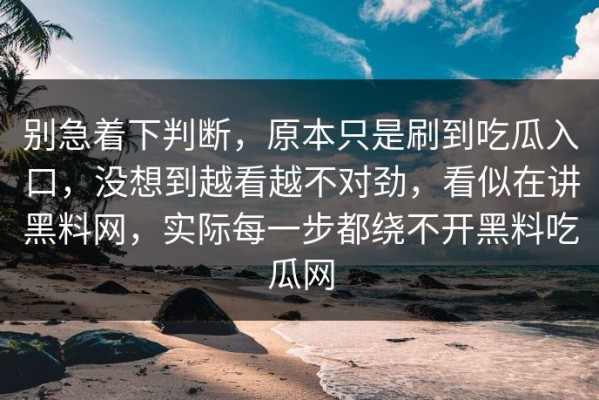 别急着下判断，原本只是刷到吃瓜入口，没想到越看越不对劲，看似在讲黑料网，实际每一步都绕不开黑料吃瓜网
