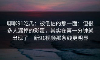聊聊91吃瓜：被低估的那一面：但很多人漏掉的彩蛋，其实在第一分钟就出现了｜新91视频那条线更明显