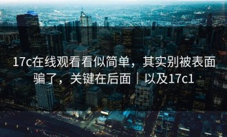 17c在线观看看似简单，其实别被表面骗了，关键在后面｜以及17c1