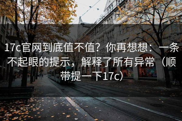 17c官网到底值不值？你再想想：一条不起眼的提示，解释了所有异常（顺带提一下17c）