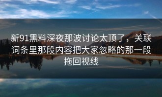 新91黑料深夜那波讨论太顶了，关联词条里那段内容把大家忽略的那一段拖回视线