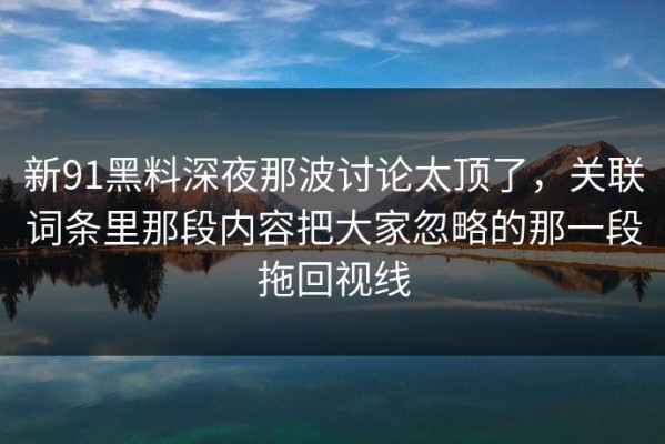 新91黑料深夜那波讨论太顶了，关联词条里那段内容把大家忽略的那一段拖回视线
