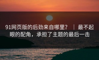 91网页版的后劲来自哪里？ ｜ 最不起眼的配角，承担了主题的最后一击