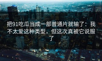 把91吃瓜当成一部普通片就输了：我不太爱这种类型，但这次真被它说服了