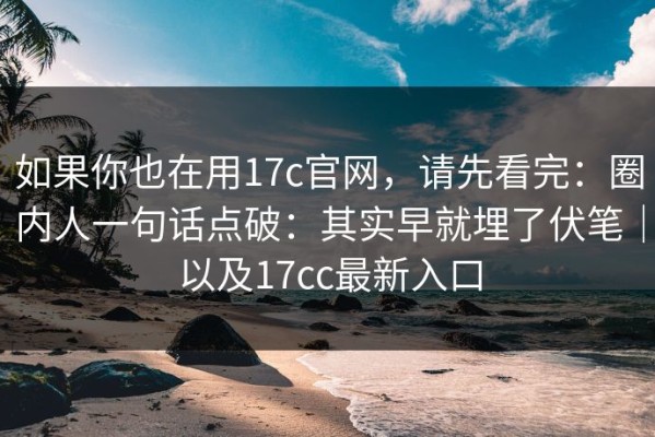 如果你也在用17c官网，请先看完：圈内人一句话点破：其实早就埋了伏笔｜以及17cc最新入口