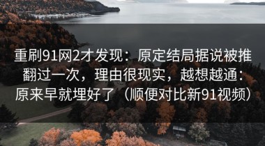 重刷91网2才发现：原定结局据说被推翻过一次，理由很现实，越想越通：原来早就埋好了（顺便对比新91视频）