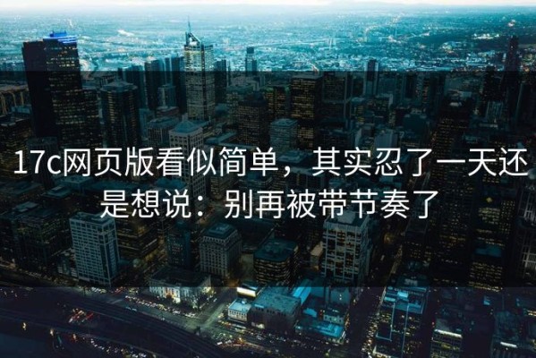 17c网页版看似简单，其实忍了一天还是想说：别再被带节奏了